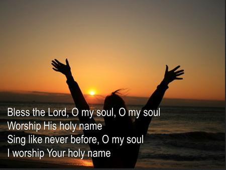Bless the Lord, O my soul, O my soul