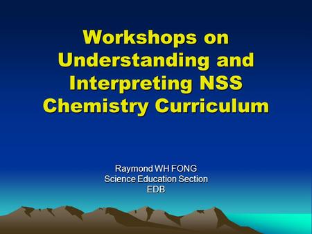 Workshops on Understanding and Interpreting NSS Chemistry Curriculum Raymond WH FONG Science Education Section EDB.