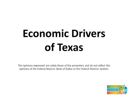 Economic Drivers of Texas The opinions expressed are solely those of the presenters and do not reflect the opinions of the Federal Reserve Bank of Dallas.