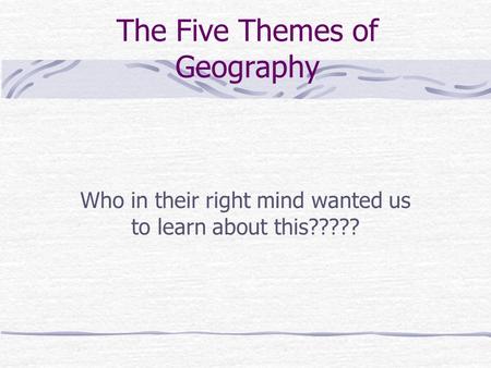 The Five Themes of Geography Who in their right mind wanted us to learn about this?????