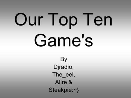 Our Top Ten Game's By Djradio, The_eel, Allre & Steakpie:~}