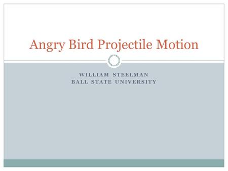 WILLIAM STEELMAN BALL STATE UNIVERSITY Angry Bird Projectile Motion.