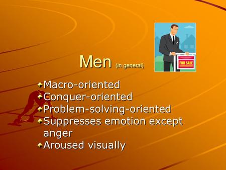 Men (in general) Macro-orientedConquer-orientedProblem-solving-oriented Suppresses emotion except anger anger Aroused visually.