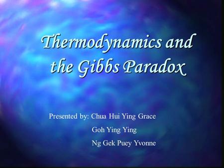 Thermodynamics and the Gibbs Paradox Presented by: Chua Hui Ying Grace Goh Ying Ying Ng Gek Puey Yvonne.