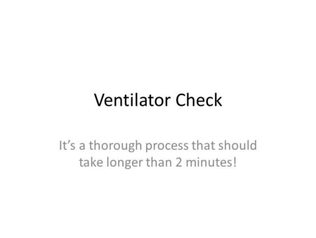 Ventilator Check It’s a thorough process that should take longer than 2 minutes!