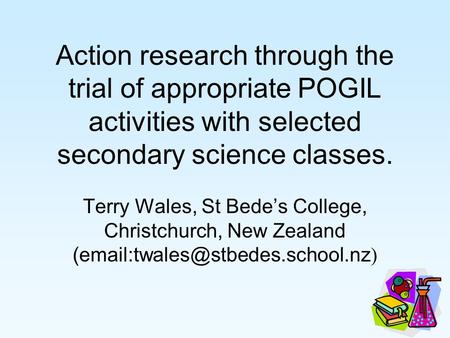 Action research through the trial of appropriate POGIL activities with selected secondary science classes. Terry Wales, St Bede’s College, Christchurch,