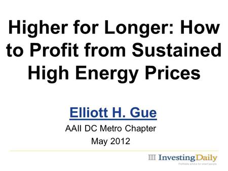Higher for Longer: How to Profit from Sustained High Energy Prices AAII DC Metro Chapter May 2012 Elliott H. Gue.