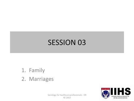 SESSION 03 1.Family 2.Marriages Sociology for healthcare professionals - DR KE 2013.