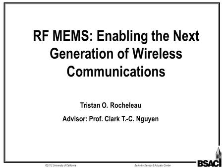 ©2012 University of CaliforniaBerkeley Sensor & Actuator Center Fall 2011 Tristan O. Rocheleau Advisor: Prof. Clark T.-C. Nguyen RF MEMS: Enabling the.