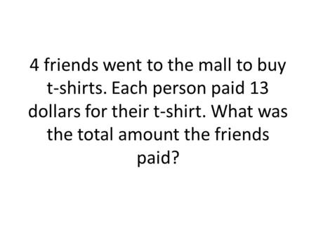 4 friends went to the mall to buy t-shirts. Each person paid 13 dollars for their t-shirt. What was the total amount the friends paid?