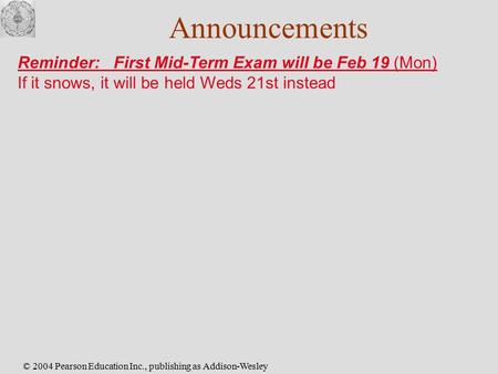© 2004 Pearson Education Inc., publishing as Addison-Wesley Announcements Reminder: First Mid-Term Exam will be Feb 19 (Mon) If it snows, it will be held.