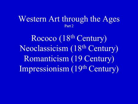 Western Art through the Ages Part 2 Rococo (18 th Century) Neoclassicism (18 th Century) Romanticism (19 Century) Impressionism (19 th Century)
