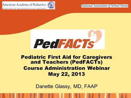 Pediatric First Aid for Caregivers and Teachers (PedFACTs) Course Administration Webinar May 22, 2013 Danette Glassy, MD, FAAP.