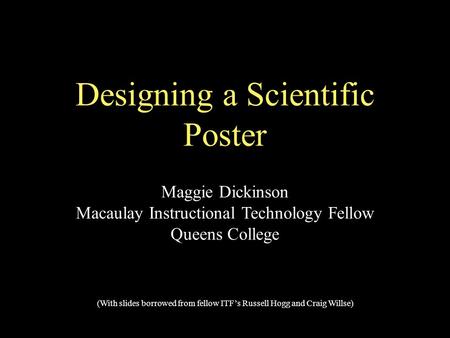Designing a Scientific Poster Maggie Dickinson Macaulay Instructional Technology Fellow Queens College (With slides borrowed from fellow ITF’s Russell.