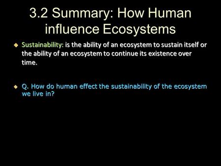 3.2 Summary: How Human influence Ecosystems  Sustainability: is the ability of an ecosystem to sustain itself or the ability of an ecosystem to continue.