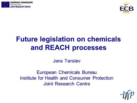Future legislation on chemicals and REACH processes Jens Tørsløv European Chemicals Bureau Institute for Health and Consumer Protection Joint Research.