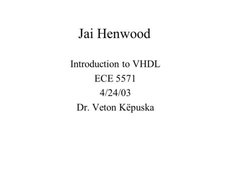 Jai Henwood Introduction to VHDL ECE 5571 4/24/03 Dr. Veton Këpuska.