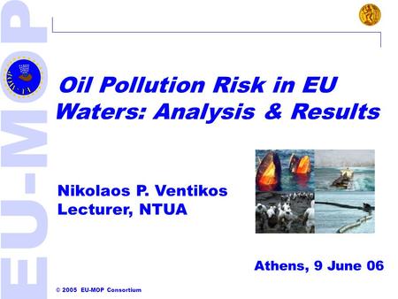 © 2005 EU-MOP Consortium Athens, 9 June 06 Elimination Units for Marine Oil Pollution Oil Pollution Risk in EU Waters: Analysis & Results Nikolaos P. Ventikos.