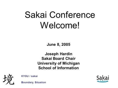 Sakai Conference Welcome! June 8, 2005 Joseph Hardin Sakai Board Chair University of Michigan School of Information KYOU / sakai Boundary, Situation.