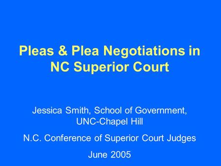 Pleas & Plea Negotiations in NC Superior Court Jessica Smith, School of Government, UNC-Chapel Hill N.C. Conference of Superior Court Judges June 2005.