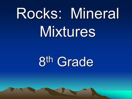 Rocks: Mineral Mixtures 8 th Grade. Section 1: Understanding Rock What exactly is rock? –A solid mixture of crystals of one or more minerals, that range.
