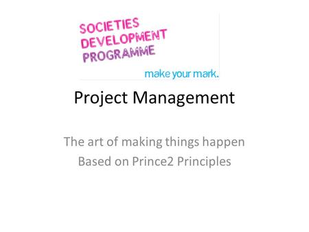 Project Management The art of making things happen Based on Prince2 Principles.
