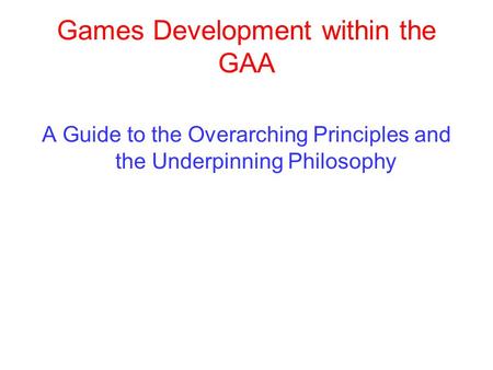 Games Development within the GAA A Guide to the Overarching Principles and the Underpinning Philosophy.