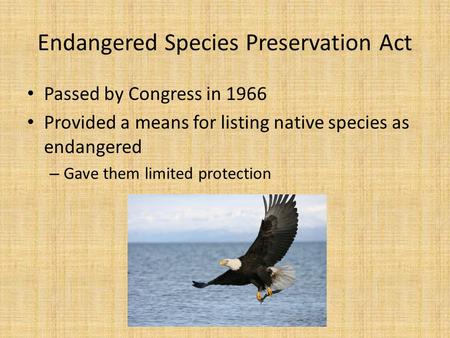 Endangered Species Preservation Act Passed by Congress in 1966 Provided a means for listing native species as endangered – Gave them limited protection.