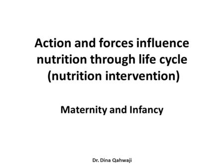 Action and forces influence nutrition through life cycle (nutrition intervention) Maternity and Infancy Dr. Dina Qahwaji.