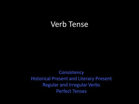 Verb Tense Consistency Historical Present and Literary Present Regular and Irregular Verbs Perfect Tenses.