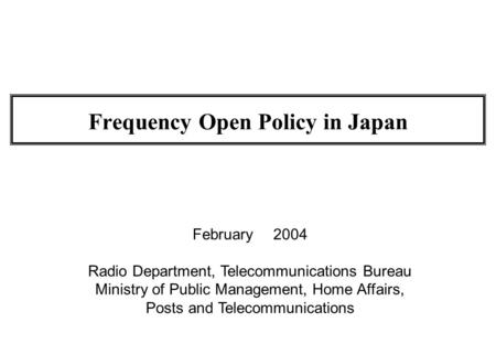 Frequency Open Policy in Japan February 2004 Radio Department, Telecommunications Bureau Ministry of Public Management, Home Affairs, Posts and Telecommunications.