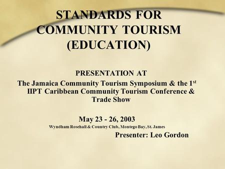 STANDARDS FOR COMMUNITY TOURISM (EDUCATION) PRESENTATION AT The Jamaica Community Tourism Symposium & the 1 st IIPT Caribbean Community Tourism Conference.