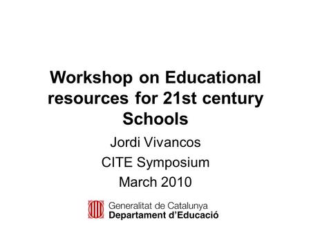 Workshop on Educational resources for 21st century Schools Jordi Vivancos CITE Symposium March 2010.