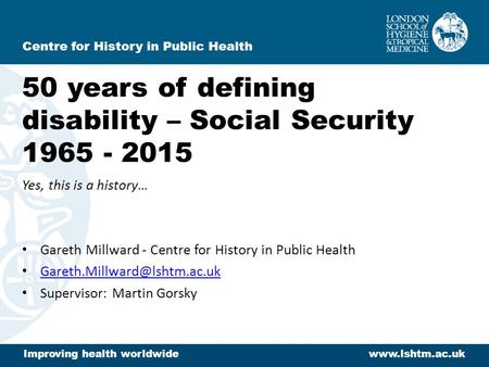 50 years of defining disability – Social Security 1965 - 2015 Yes, this is a history… Gareth Millward - Centre for History in Public Health