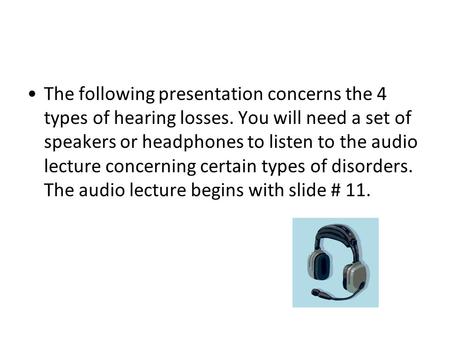 The following presentation concerns the 4 types of hearing losses. You will need a set of speakers or headphones to listen to the audio lecture concerning.