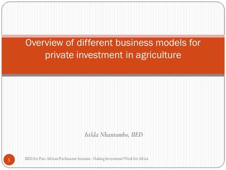 Isilda Nhantumbo, IIED Overview of different business models for private investment in agriculture 1 IIED for Pan-African Parliament Seminar- Making Investment.