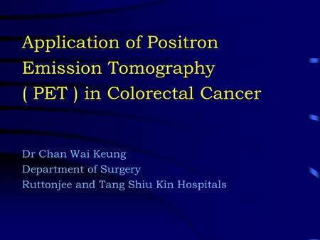 Application of Positron Emission Tomography ( PET ) in Colorectal Cancer Dr Chan Wai Keung Department of Surgery Ruttonjee and Tang Shiu Kin Hospitals.