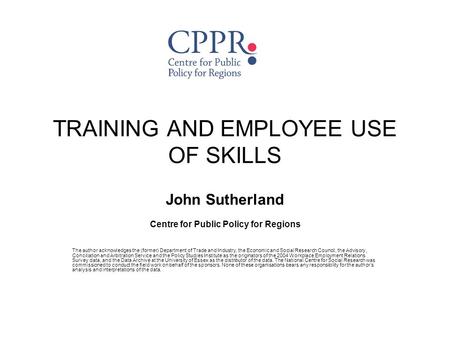 TRAINING AND EMPLOYEE USE OF SKILLS John Sutherland Centre for Public Policy for Regions The author acknowledges the (former) Department of Trade and Industry,