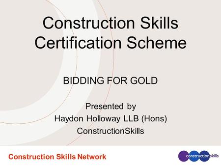 Construction Skills Network Construction Skills Certification Scheme BIDDING FOR GOLD Presented by Haydon Holloway LLB (Hons) ConstructionSkills.
