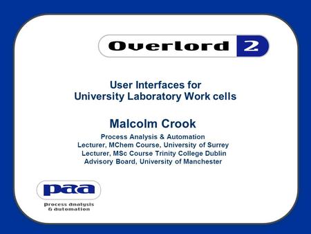 User Interfaces for University Laboratory Work cells Malcolm Crook Process Analysis & Automation Lecturer, MChem Course, University of Surrey Lecturer,
