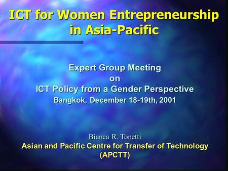 ICT for Women Entrepreneurship in Asia-Pacific Expert Group Meeting on ICT Policy from a Gender Perspective Bangkok, December 18-19th, 2001 Bianca R. Tonetti.