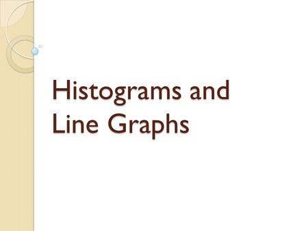 Histograms and Line Graphs. Histogram A type of bar graph Separates information into categories The bars are connected *Uses intervals You need a frequency.