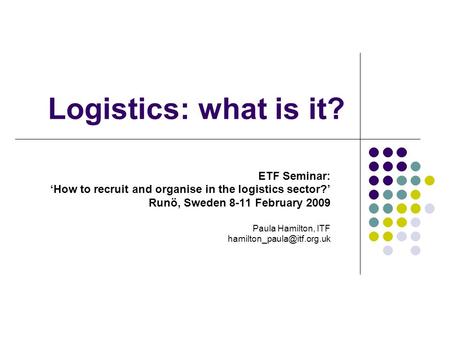 Logistics: what is it? ETF Seminar: ‘How to recruit and organise in the logistics sector?’ Runö, Sweden 8-11 February 2009 Paula Hamilton, ITF