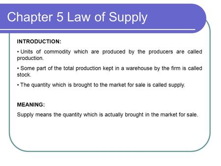 Chapter 5 Law of Supply INTRODUCTION: Units of commodity which are produced by the producers are called production. Some part of the total production kept.