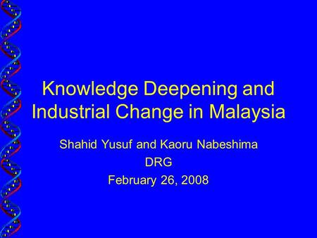 Knowledge Deepening and Industrial Change in Malaysia Shahid Yusuf and Kaoru Nabeshima DRG February 26, 2008.