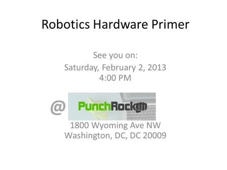 Robotics Hardware Primer See you on: Saturday, February 2, 2013 4:00 PM PunchRock 1800 Wyoming Ave NW Washington, DC, DC