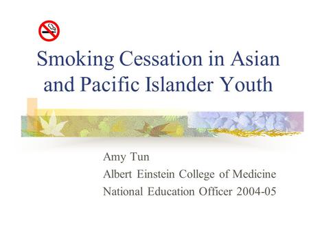 Smoking Cessation in Asian and Pacific Islander Youth Amy Tun Albert Einstein College of Medicine National Education Officer 2004-05.