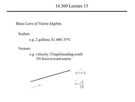 16.360 Lecture 13 Basic Laws of Vector Algebra Scalars: e.g. 2 gallons, $1,000, 35ºC Vectors: e.g. velocity: 35mph heading south 3N force toward center.