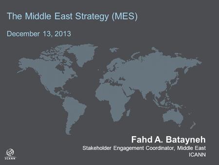 The Middle East Strategy (MES) December 13, 2013 Fahd A. Batayneh Stakeholder Engagement Coordinator, Middle East ICANN.