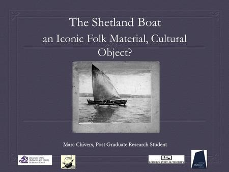 The Shetland Boat an Iconic Folk Material, Cultural Object? Marc Chivers, Post Graduate Research Student.